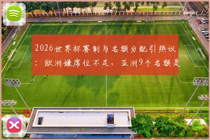 2026世界杯赛制与名额分配引热议：欧洲嫌席位不足，亚洲9个名额是否过多？