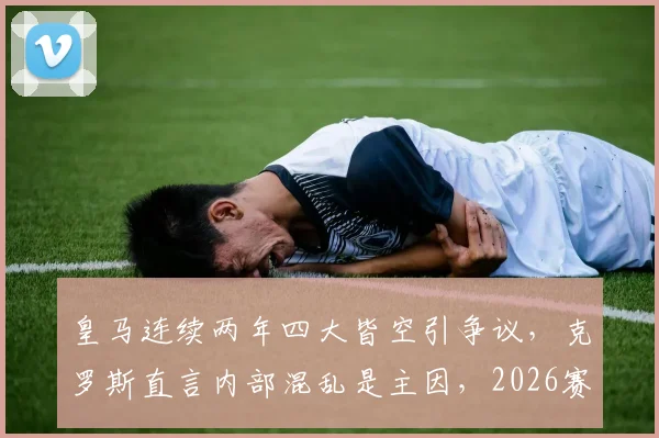 皇马连续两年四大皆空引争议，克罗斯直言内部混乱是主因，2026赛季将如何破局？