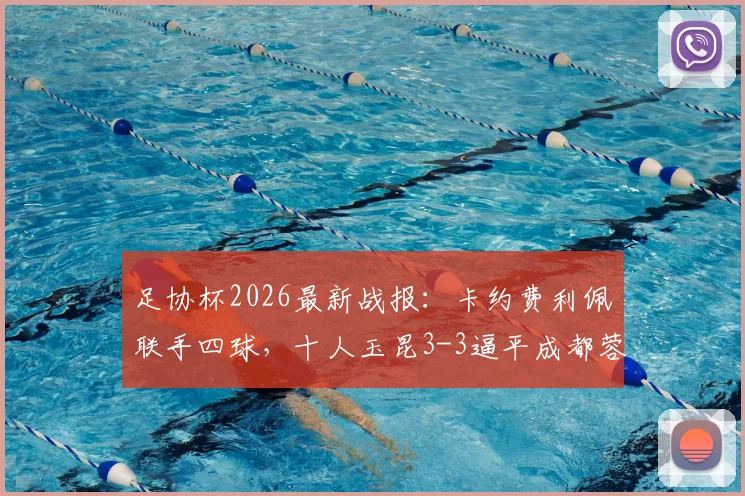 足协杯2026最新战报：卡约费利佩联手四球，十人玉昆3-3逼平成都蓉城全回顾