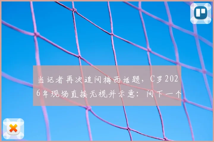 当记者再次追问梅西话题，C罗2026年现场直接无视并示意：问下一个问题