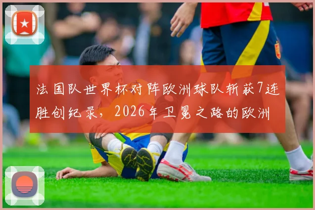法国队世界杯对阵欧洲球队斩获7连胜创纪录，2026年卫冕之路的欧洲密码解析