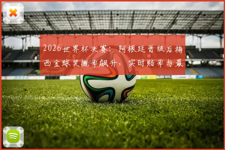 2026世界杯决赛：阿根廷晋级后梅西金球奖概率飙升，实时赔率与最新预测深度解析