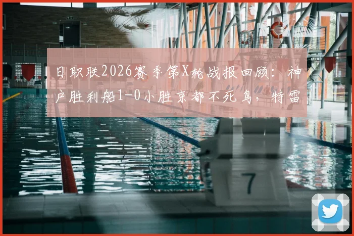 日职联2026赛季第X轮战报回顾：神户胜利船1-0小胜京都不死鸟，特雷维森争议乌龙球成焦点，附全场集锦回放与积分榜解读